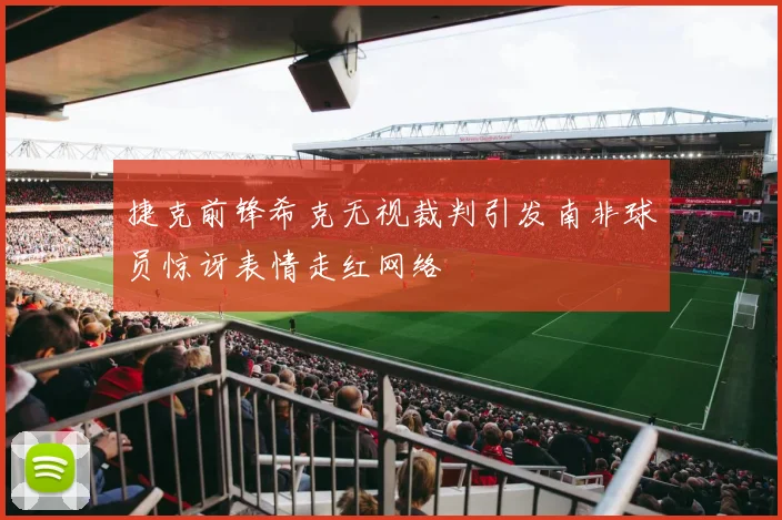 捷克前锋希克无视裁判引发南非球员惊讶表情走红网络