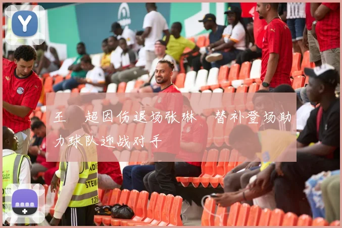 王燊超因伤退场张琳芃替补登场助力球队迎战对手