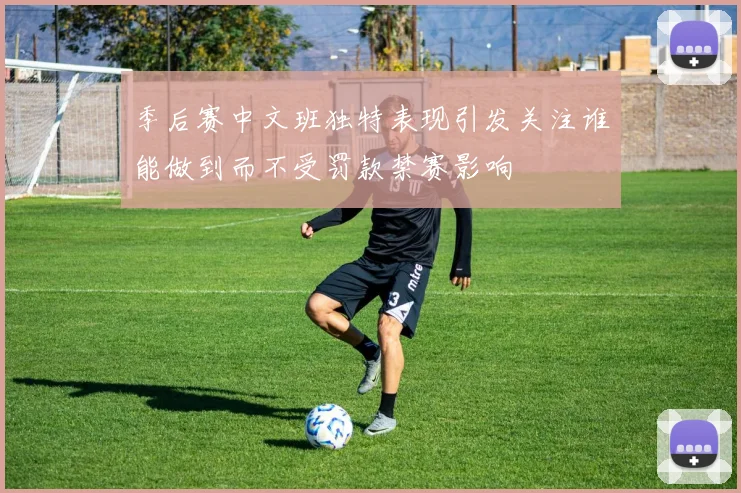 季后赛中文班独特表现引发关注谁能做到而不受罚款禁赛影响
