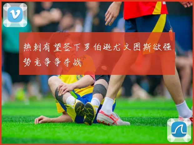热刺有望签下罗伯逊尤文图斯欲强势竞争争夺战