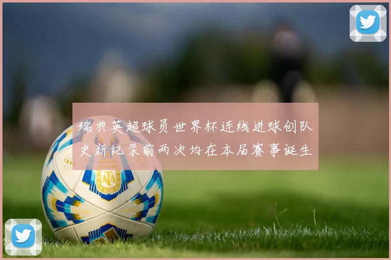 瑞典英超球员世界杯连线进球创队史新纪录前两次均在本届赛事诞生