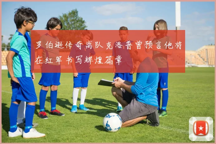 罗伯逊传奇离队克洛普曾预言他将在红军书写辉煌篇章
