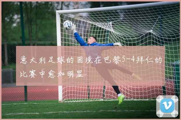 意大利足球的困境在巴黎5-4拜仁的比赛中愈加明显
