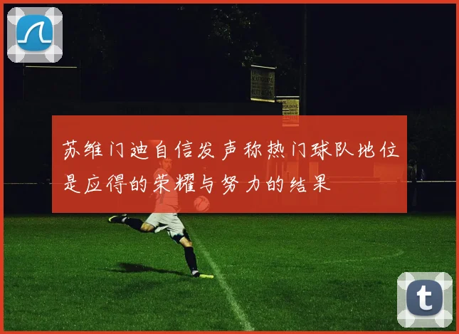 苏维门迪自信发声称热门球队地位是应得的荣耀与努力的结果