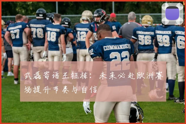武磊寄语王钰栋：未来必赴欧洲赛场提升节奏与自信