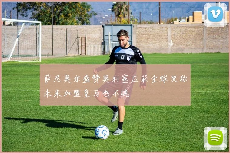 萨尼奥尔盛赞奥利塞应获金球奖称未来加盟皇马也不晚