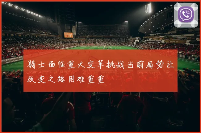 骑士面临重大变革挑战当前局势让改变之路困难重重