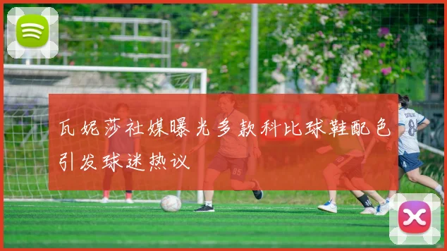 瓦妮莎社媒曝光多款科比球鞋配色引发球迷热议