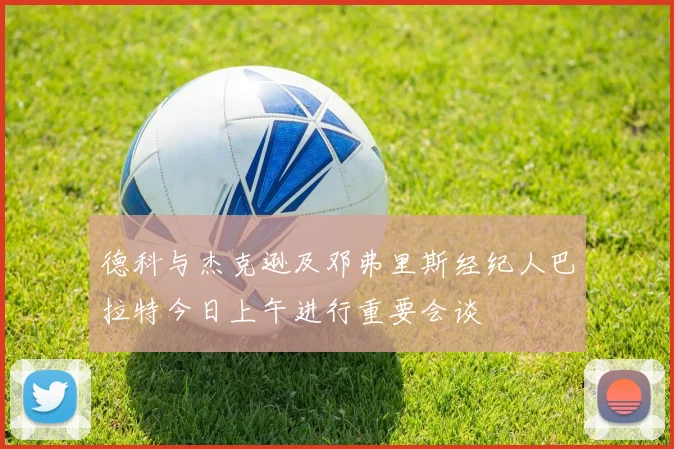 德科与杰克逊及邓弗里斯经纪人巴拉特今日上午进行重要会谈